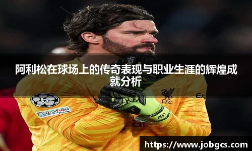 阿利松在球场上的传奇表现与职业生涯的辉煌成就分析